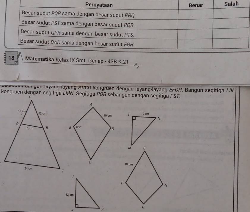 Matematika Kelas IX Smt. Genap - 43B K.21
Hài Đangun layang-layang ABCD kongruen dengan layang-layang EFGH. Bangun segitiga IJK
kongruen dengan segitiga LMN. Segitiga PQR sebangun dengan segitiga PST.