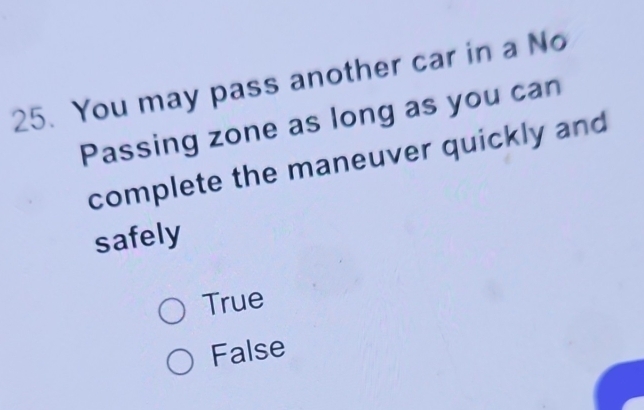 You may pass another car in a No
Passing zone as long as you can
complete the maneuver quickly and
safely
True
False