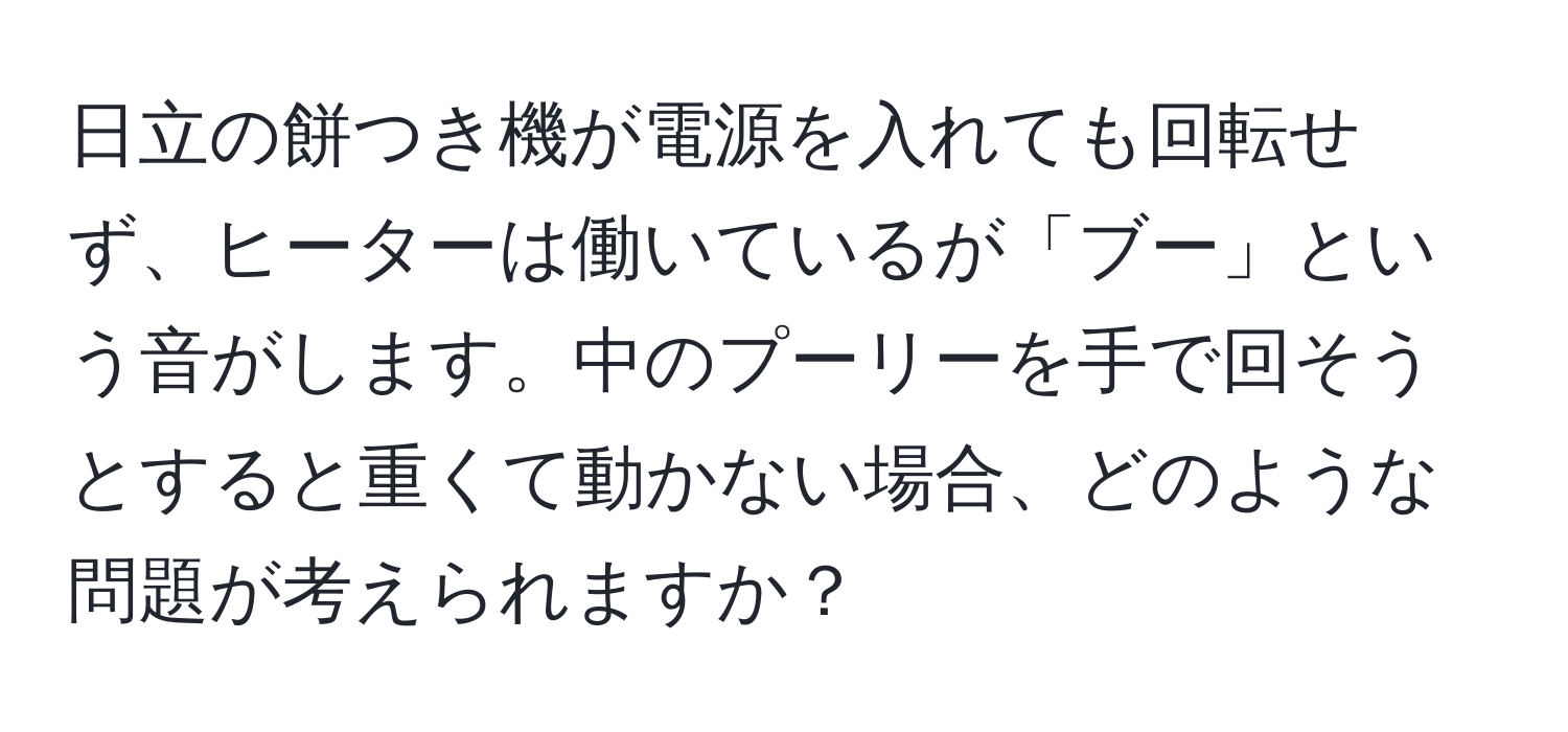 日立の餅つき機が電源を入れても回転せず、ヒーターは働いているが「ブー」という音がします。中のプーリーを手で回そうとすると重くて動かない場合、どのような問題が考えられますか？