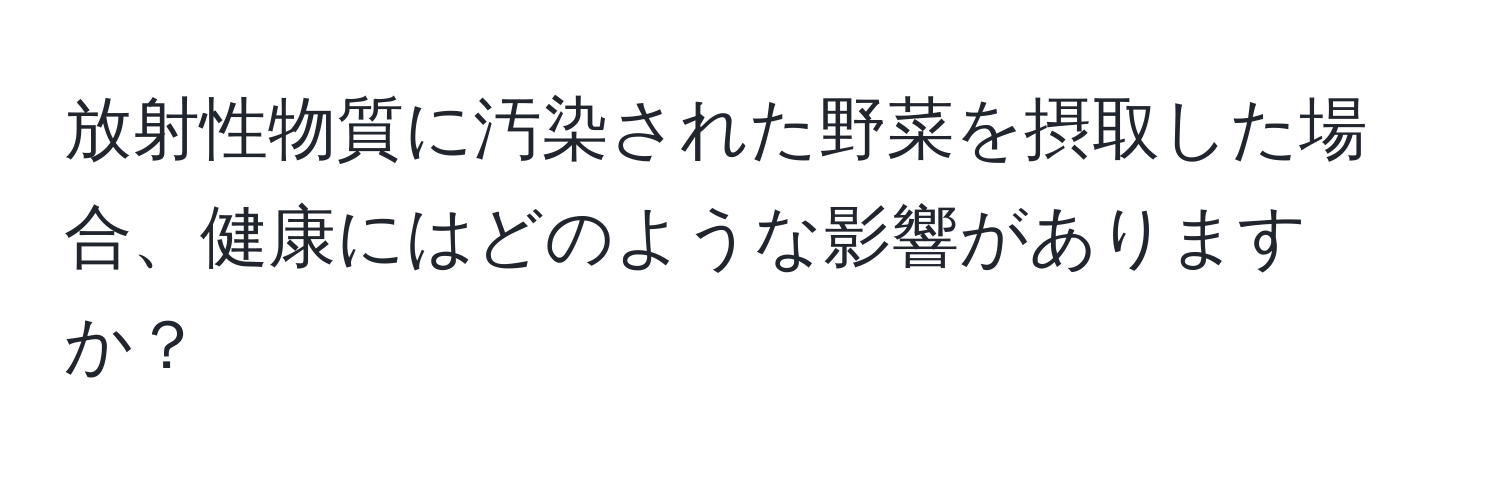 放射性物質に汚染された野菜を摂取した場合、健康にはどのような影響がありますか？