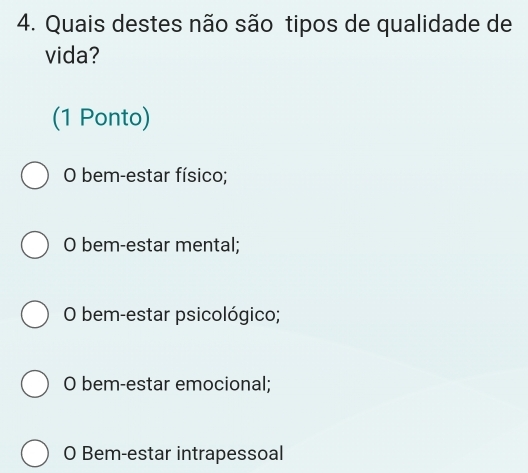 Quais destes não são tipos de qualidade de
vida?
(1 Ponto)
O bem-estar físico;
O bem-estar mental;
O bem-estar psicológico;
O bem-estar emocional;
O Bem-estar intrapessoal