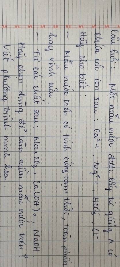 cau hài: Nót yáu nǎǒu di eáu hù giēng A ¢ó 
cuulu dǎo ion sal: Ca^(2+), Mg^(2+), HCO^-_3, Cl^-
Hay cho bit: 
Máu miòc tién eó tinn eiíng tam thài, tocn phàn 
lidy yiill eiu. 
- Tit eat chat sau : Na_2CO_3· Ca(OH)_2 , NaoH 
Hay chou dg dè lan wèn máu hǎòi nén? 
viet plaing tind hine hea.