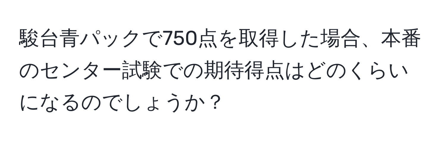 駿台青パックで750点を取得した場合、本番のセンター試験での期待得点はどのくらいになるのでしょうか？