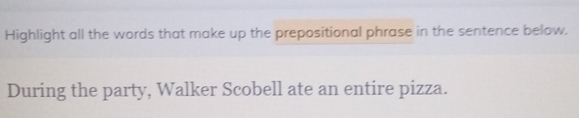 Highlight all the words that make up the prepositional phrase in the sentence below. 
During the party, Walker Scobell ate an entire pizza.