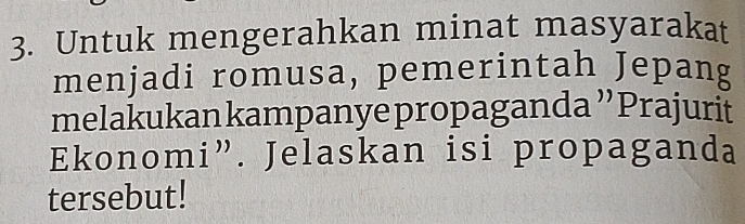 Untuk mengerahkan minat masyarakat 
menjadi romusa, pemerintah Jepang 
melakukan kampanye propaganda ''Prajurit 
Ekonomi”. Jelaskan isi propaganda 
tersebut!