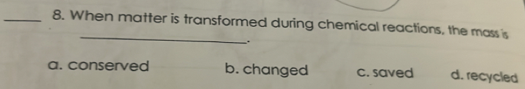 When matter is transformed during chemical reactions, the mass is
_
``
a. conserved b. changed c. saved d. recycled