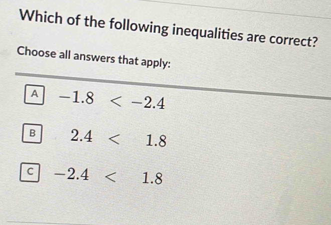 Which of the following inequalities are correct?
Choose all answers that apply:
A -1.8
B 2.4<1.8
C -2.4<1.8