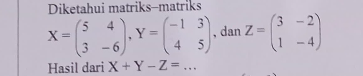 Diketahui matriks-matriks
X=beginpmatrix 5&4 3&-6endpmatrix , Y=beginpmatrix -1&3 4&5endpmatrix , dan Z=beginpmatrix 3&-2 1&-4endpmatrix
Hasil dari X+Y-Z=...