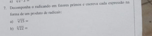 sqrt(2)· 3=
7. Decomponha o radicando em fatores primos e escreva cada expressão na 
forma de um produto de radicais: 
a) sqrt[7](15)=
b) sqrt[3](22)=