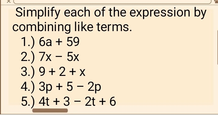 Simplify each of the expression by 
combining like terms. 
1.) 6a+59
2.) 7x-5x
3.) 9+2+x
4.) 3p+5-2p
5.) 4t+3-2t+6