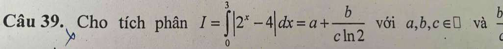 Cho tích phân I=∈tlimits _0^(3|2^x)-4|dx=a+ b/cln 2  với a,b,c∈ □ và frac b