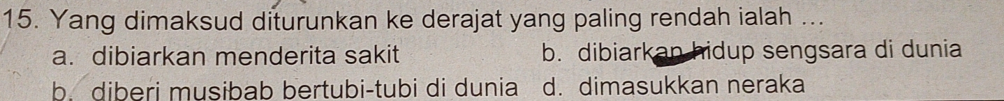 Yang dimaksud diturunkan ke derajat yang paling rendah ialah ...
a. dibiarkan menderita sakit b. dibiarkan hidup sengsara di dunia
b. diberi musibab bertubi-tubi di dunia d. dimasukkan neraka