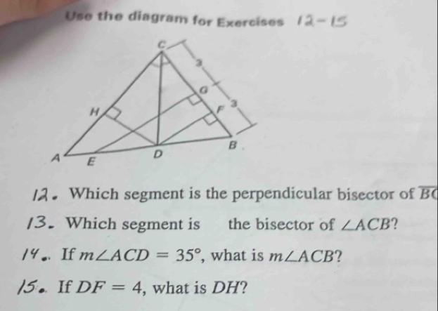 Use the diagram for Exercises 
. Which segment is the perpendicular bisector of overline BC
Which segment is the bisector of ∠ ACB
If m∠ ACD=35° , what is m∠ ACB ? 
If DF=4 , what is DH?