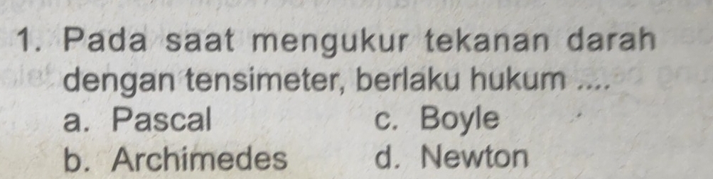 Pada saat mengukur tekanan darah
dengan tensimeter, berlaku hukum ....
a. Pascal c. Boyle
b. Archimedes d. Newton