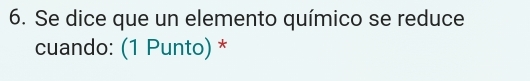 Se dice que un elemento químico se reduce 
cuando: (1 Punto) *