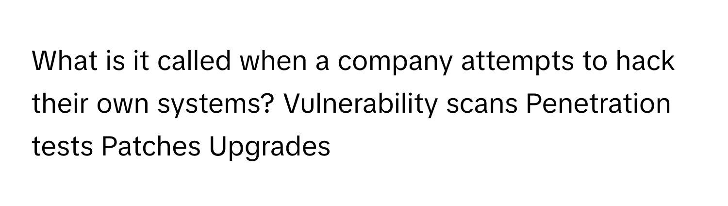 What is it called when a company attempts to hack their own systems? Vulnerability scans Penetration tests Patches Upgrades