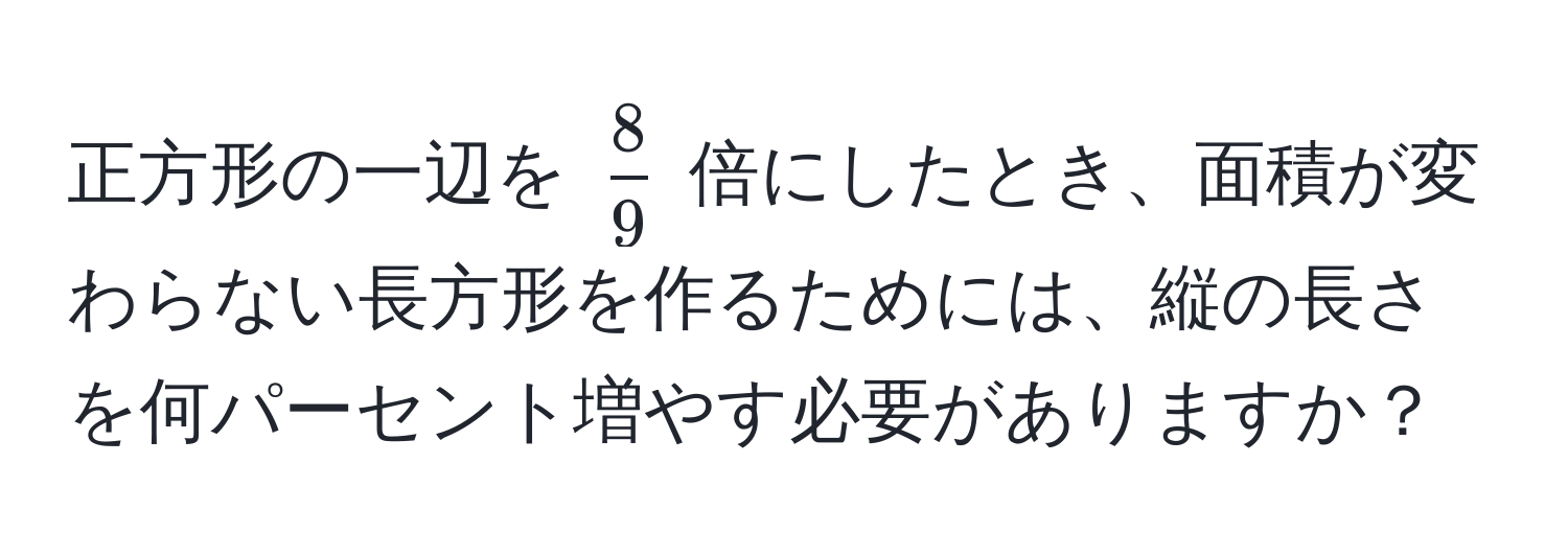 正方形の一辺を $ 8/9 $ 倍にしたとき、面積が変わらない長方形を作るためには、縦の長さを何パーセント増やす必要がありますか？