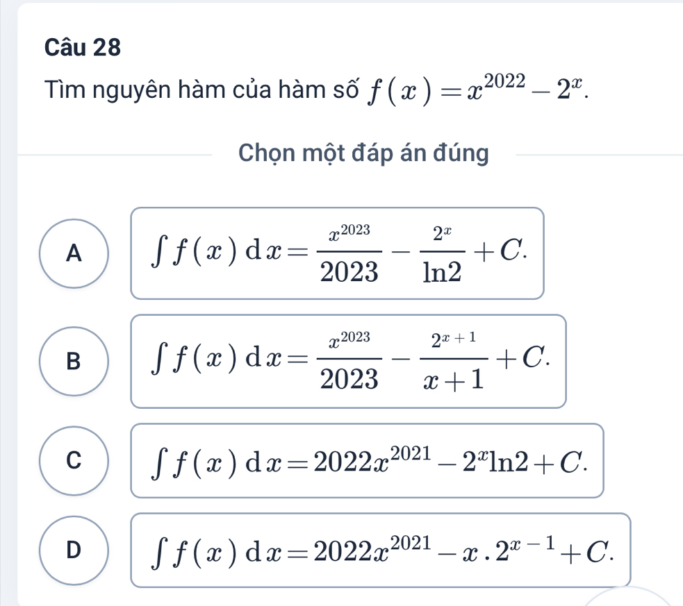 Tìm nguyên hàm của hàm số f(x)=x^(2022)-2^x. 
Chọn một đáp án đúng
A ∈t f(x)dx= x^(2023)/2023 - 2^x/ln 2 +C.
B ∈t f(x)dx= x^(2023)/2023 - (2^(x+1))/x+1 +C.
C ∈t f(x)dx=2022x^(2021)-2^xln 2+C.
D ∈t f(x)dx=2022x^(2021)-x.2^(x-1)+C.