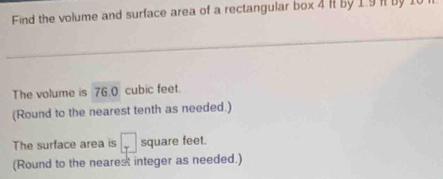 Find the volume and surface area of a rectangular box 4 R by 1.9 R by 1
The volume is 76.0 cubic feet. 
(Round to the nearest tenth as needed.) 
The surface area is □ square feet. 
(Round to the nearest integer as needed.)