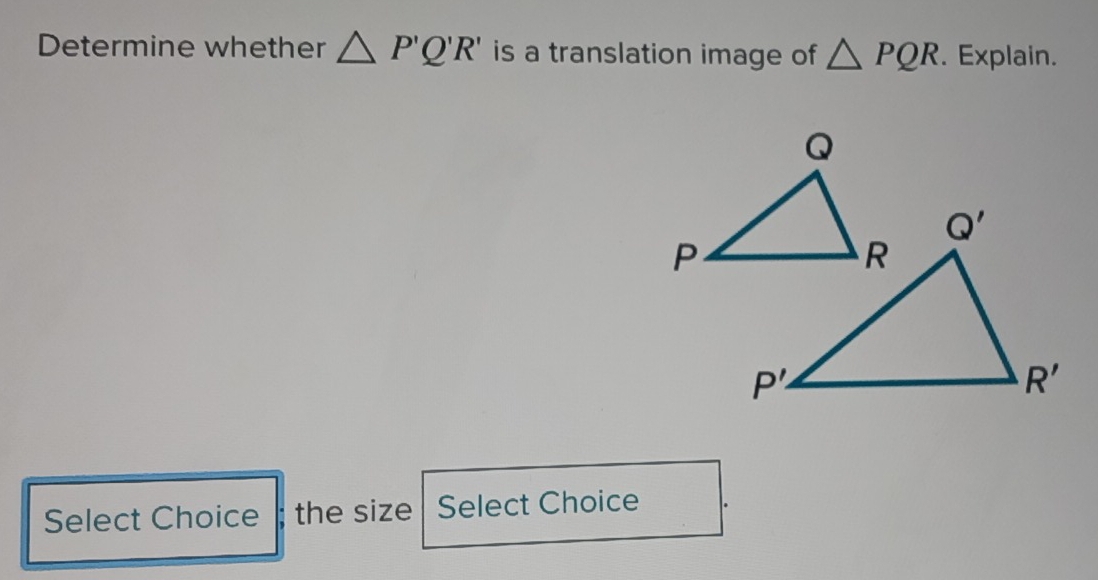 Determine whether △ P'Q'R' is a translation image of △ PQR. Explain.
Q
Select Choice ; the size Select Choice