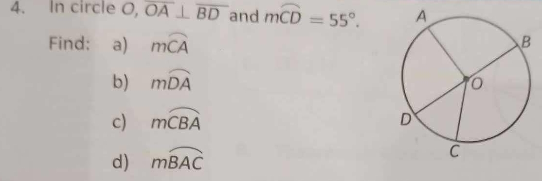 In circle O, overline OA⊥ overline BD and mwidehat CD=55°. 
Find: a) mwidehat CA
b) mwidehat DA
c) moverline CBA
d) mwidehat BAC