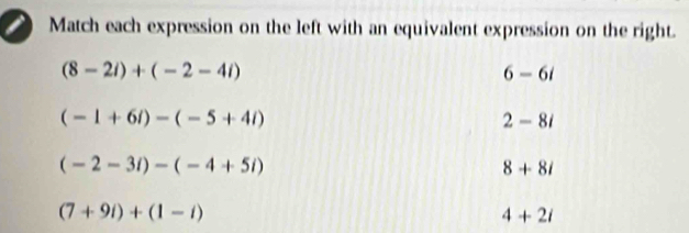 Match each expression on the left with an equivalent expression on the right.
(8-2i)+(-2-4i)
6-6i
(-1+6i)-(-5+4i)
2-8i
(-2-3i)-(-4+5i)
8+8i
(7+9i)+(1-i)
4+2i