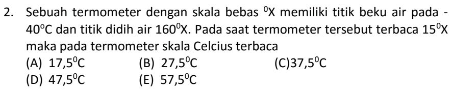 Sebuah termometer dengan skala bebas°X memiliki titik beku air pada -
40°C dan titik didih air 160°X. Pada saat termometer tersebut terbaca 15^0X
maka pada termometer skala Celcius terbaca
(A) 17,5°C (B) 27,5°C (C) 37,5°C
(D) 47,5°C (E) 57,5°C