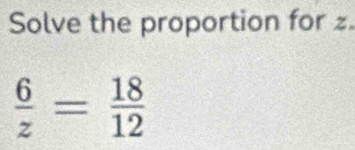 Solve the proportion for z.
 6/z = 18/12 