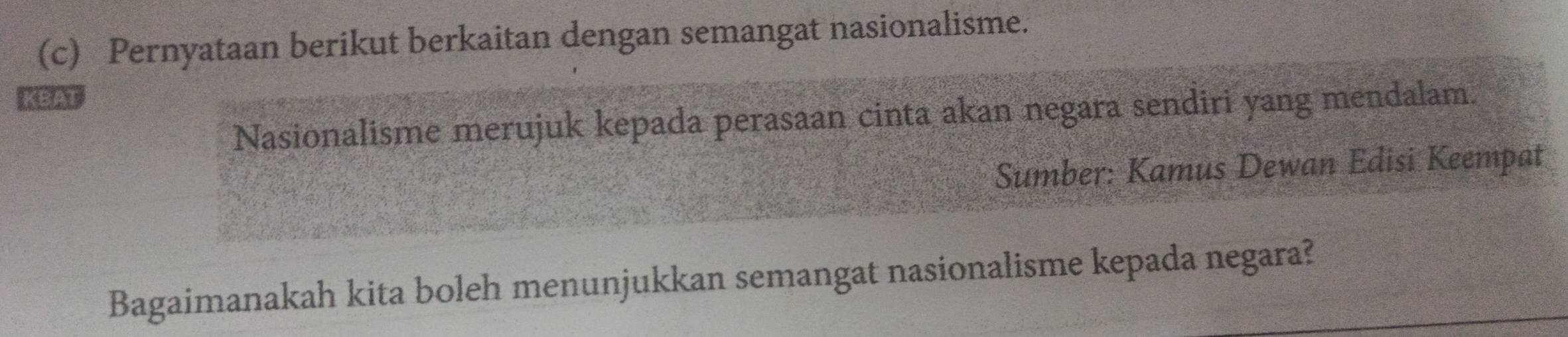 Pernyataan berikut berkaitan dengan semangat nasionalisme. 
KBAI 
Nasionalisme merujuk kepada perasaan cinta akan negara sendiri yang mendalam. 
Sumber: Kamus Dewan Edisi Keempat 
Bagaimanakah kita boleh menunjukkan semangat nasionalisme kepada negara?