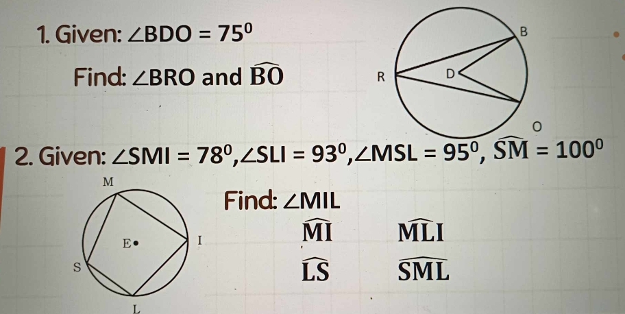 Given: ∠ BDO=75°
Find: ∠ BRO and widehat BO
2. Given: ∠ SMI=78^0, ∠ SLI=93^0, ∠ MSL=95^0, widehat SM=100^0
Find: ∠ MIL
widehat MI widehat MLI
widehat LS widehat SML
L