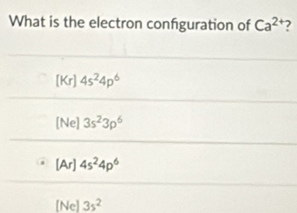 What is the electron confguration of Ca^(2+)
[Kr] 4s^24p^6
[Ne] 3s^23p^6
[Ar] 4s^24p^6
[Ne] 3s^2