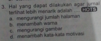 Hal yang dapat dilakukan agar jurnal
terlihat lebih menarik adalah HOTS
a. mengurangi jumlah halaman
b. menambah warna
c. mengurangi gambar
d. menambah kata-kata motivasi