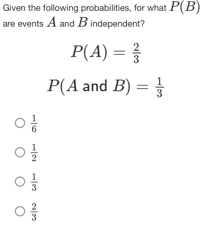 Given the following probabilities, for what P(B)
are events A and B independent?
P(A)= 2/3 
P(A and B)= 1/3 
 1/6 
 1/2 
 1/3 
 2/3 