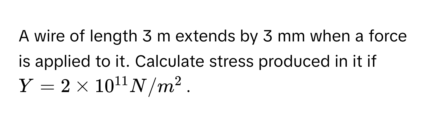 A wire of length 3 m extends by 3 mm when a force is applied to it. Calculate stress produced in it if $Y = 2 * 10^(11) N/m^2$.