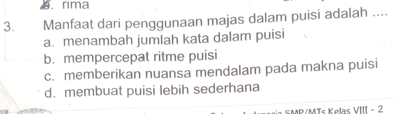 . rima
3. Manfaat dari penggunaan majas dalam puisi adalah ....
a. menambah jumlah kata dalam puisi
b. mempercepat ritme puisi
c. memberikan nuansa mendalam pada makna puisi
d. membuat puisi lebih sederhana
SMP/MTs Kelas VIII - 2