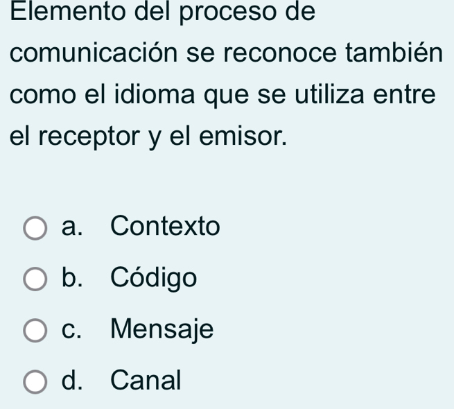 Elemento del proceso de
comunicación se reconoce también
como el idioma que se utiliza entre
el receptor y el emisor.
a. Contexto
b. Código
c. Mensaje
d. Canal