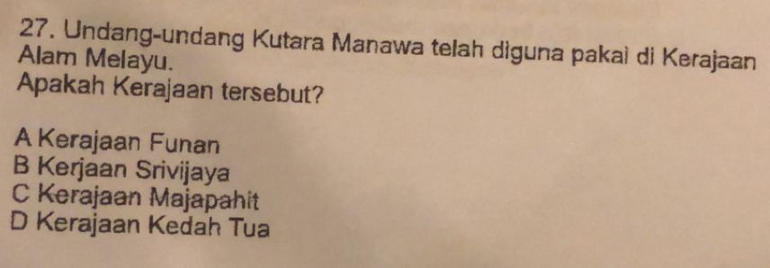 Undang-undang Kutara Manawa telah dìguna pakai di Kerajaan
Alam Melayu.
Apakah Kerajaan tersebut?
A Kerajaan Funan
B Kerjaan Srivijaya
C Kerajaan Majapahit
D Kerajaan Kedah Tua