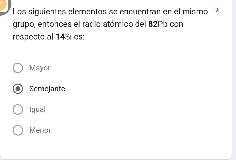 Los siguientes elementos se encuentran en el mismo *
grupo, entonces el radio atómico del 82Pb con
respecto al 14Si es:
Mayor
Semejante
Igual
Menor