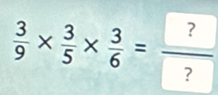  3/9 *  3/5 *  3/6 =frac ? ?