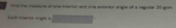 rnd the measure of one interior and one exterior angle of a regular 20 -gon. 
Each interier argle (s 
u