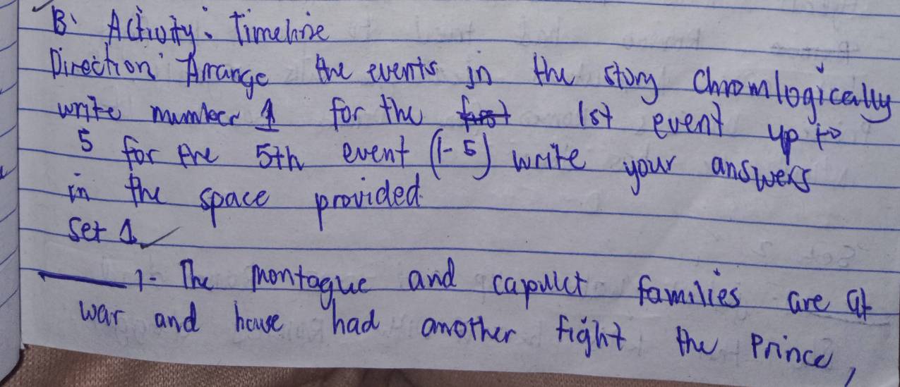 B: Actuity: Timelove 
Pirstchon Arange the events in the stony Chremlogicaly 
write mumbeer 4 for the 
lst event up to
5 for Are 5th event (1-5) write your answers 
in the space provided 
set 4
1. The montague and capulet families are of 
war and house had another fight the Prince,