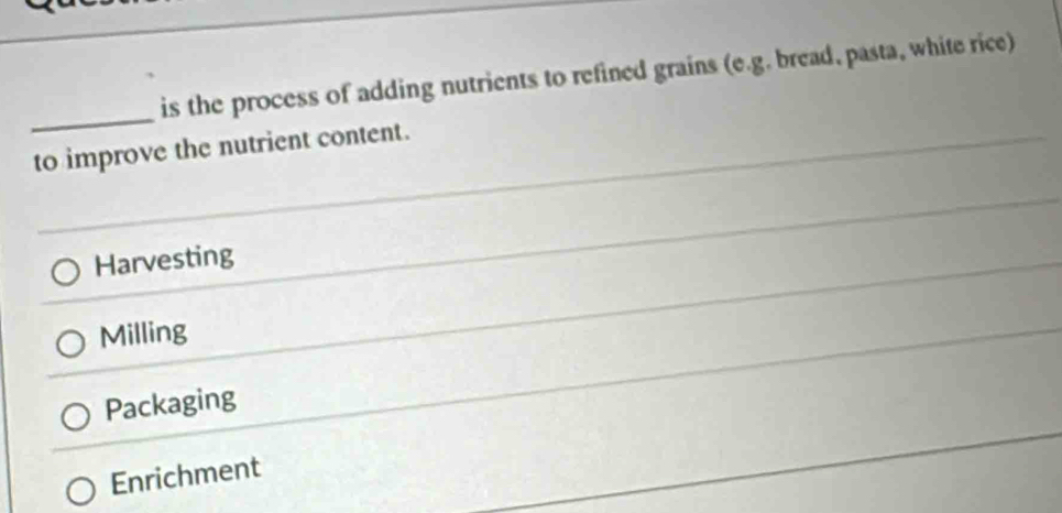 is the process of adding nutrients to refined grains (e.g. bread, pasta, white rice)
_
to improve the nutrient content.
Harvesting
Milling
Packaging
Enrichment