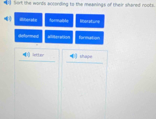 )) Sort the words according to the meanings of their shared roots.
illiterate formable literature
deformed alliteration formation
letter shape