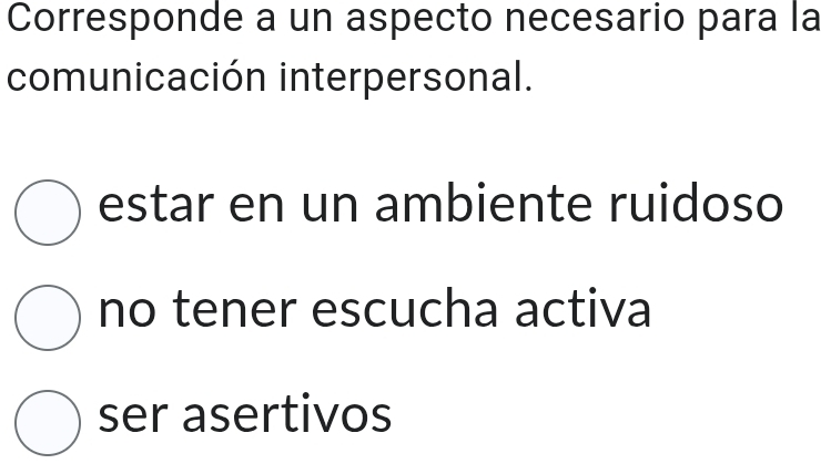 Corresponde a un aspecto necesario para la
comunicación interpersonal.
estar en un ambiente ruidoso
no tener escucha activa
ser asertivos