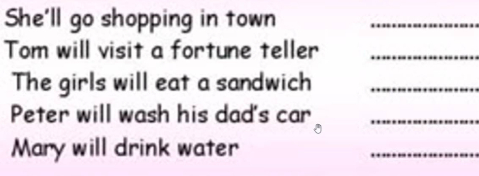 She'll go shopping in town 
_ 
Tom will visit a fortune teller_ 
The girls will eat a sandwich_ 
Peter will wash his dad's car_ 
Mary will drink water 
_