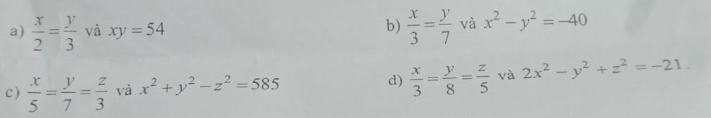 a)  x/2 = y/3  và xy=54 b)  x/3 = y/7  và x^2-y^2=-40
c)  x/5 = y/7 = z/3  và x^2+y^2-z^2=585 d)  x/3 = y/8 = z/5  và 2x^2-y^2+z^2=-21.