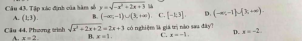 Tập xác định của hàm số y=sqrt(-x^2+2x+3) là
A. (1;3). (-∈fty ;-1)∪ (3;+∈fty ). C. [-1;3]. D. (-∈fty ;-1]∪ [3;+∈fty ). 
B.
Câu 44. Phương trình sqrt(x^2+2x+2)=2x+3 có nghiệm là giá trị nào sau đây?
D. x=-2.
A. x=2.
B. x=1.
C. x=-1.