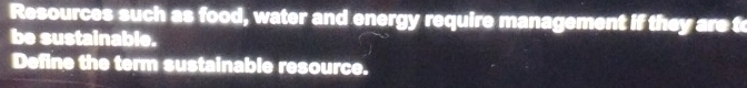 Resources such as food, water and energy require management if they are t 
be sustainable. 
Define the term sustainable resource.