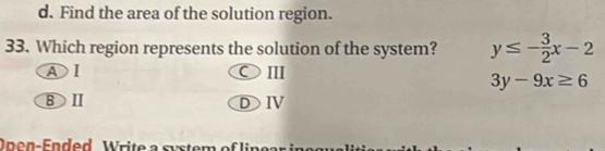 Find the area of the solution region.
33. Which region represents the solution of the system? y≤ - 3/2 x-2
AI
○Ⅲ
3y-9x≥ 6
BⅡ
DⅣ