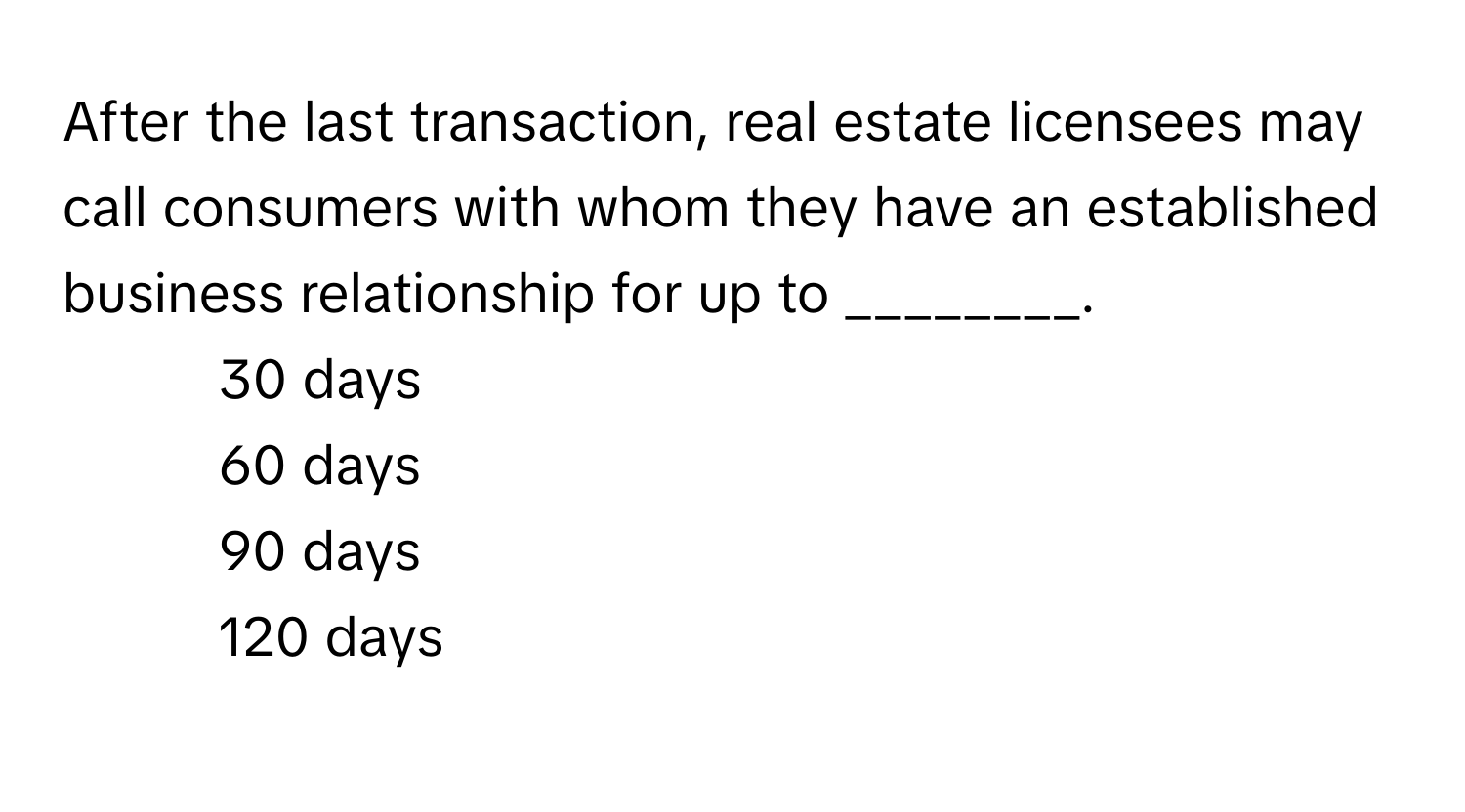 After the last transaction, real estate licensees may call consumers with whom they have an established business relationship for up to ________.

1) 30 days 
2) 60 days 
3) 90 days 
4) 120 days